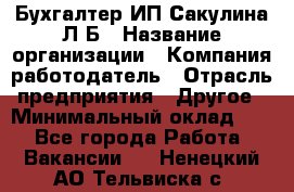 Бухгалтер ИП Сакулина Л.Б › Название организации ­ Компания-работодатель › Отрасль предприятия ­ Другое › Минимальный оклад ­ 1 - Все города Работа » Вакансии   . Ненецкий АО,Тельвиска с.